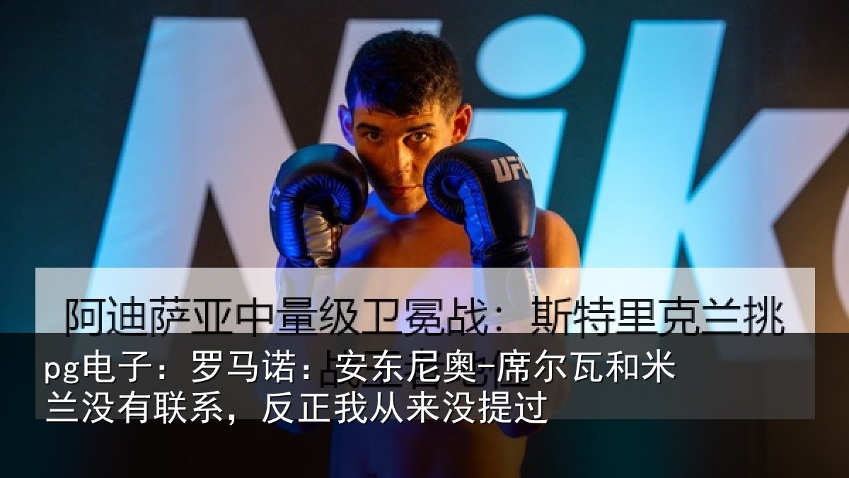 pg电子：罗马诺：安东尼奥-席尔瓦和米兰没有联系，反正我从来没提过