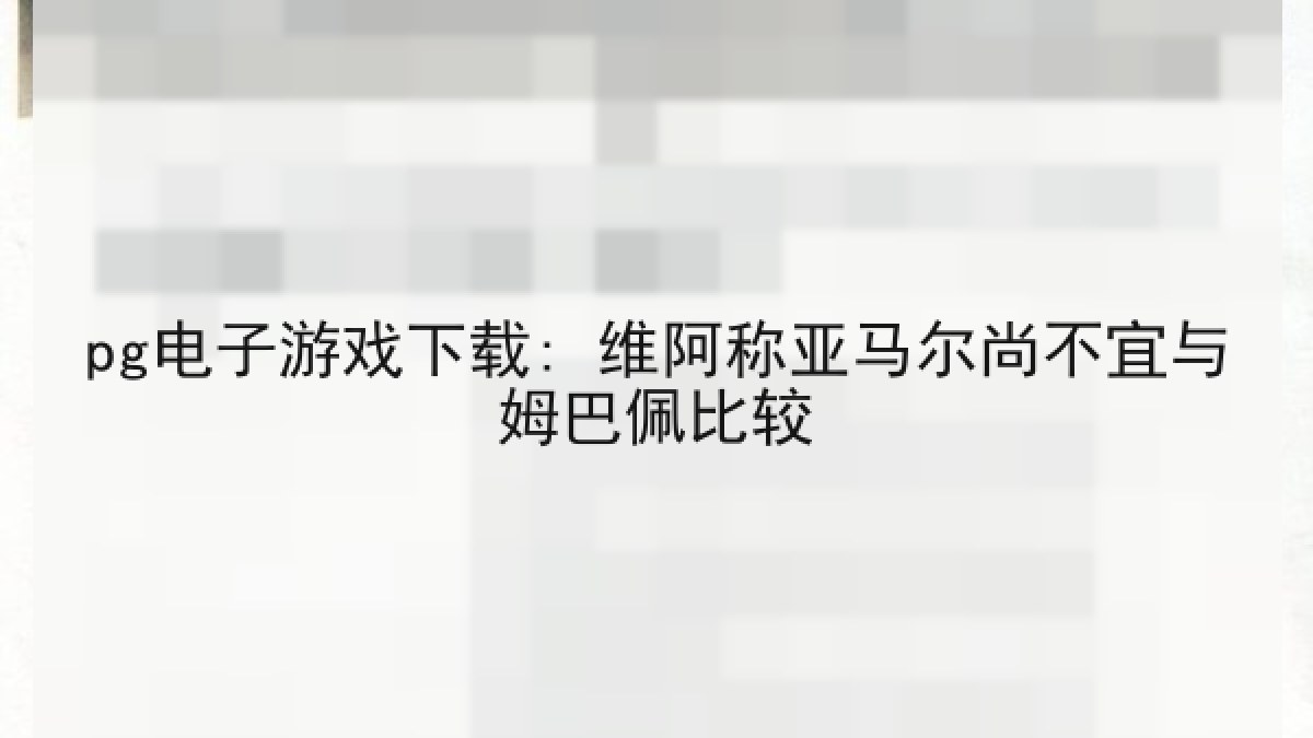 pg电子游戏下载: 维阿称亚马尔尚不宜与姆巴佩比较