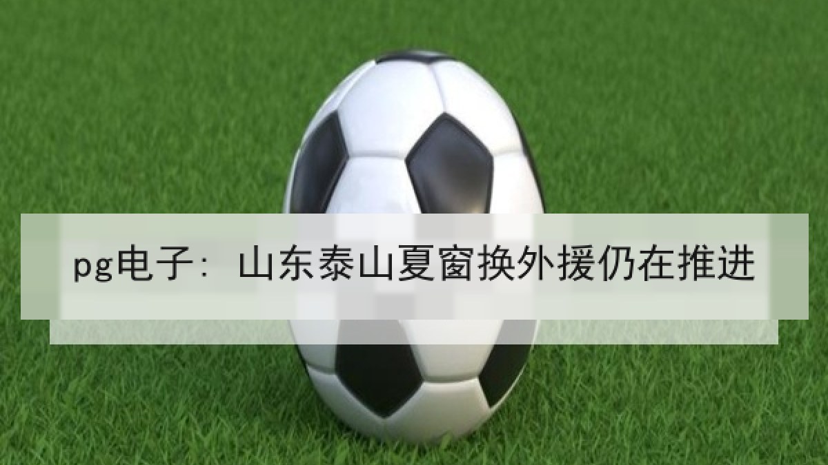 pg电子: 山东泰山夏窗换外援仍在推进