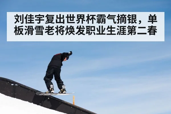 刘佳宇复出世界杯霸气摘银，单板滑雪老将焕发职业生涯第二春