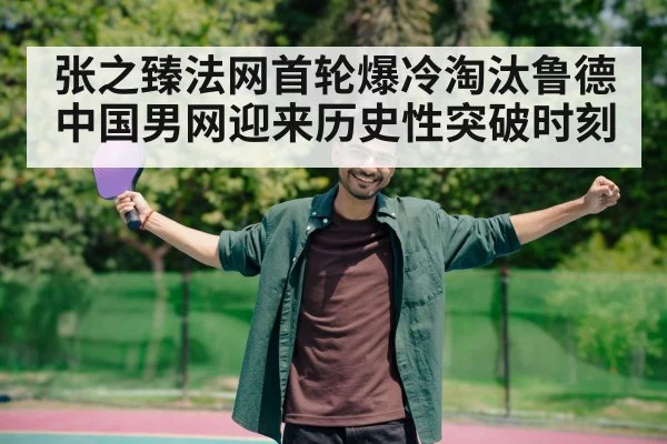 张之臻法网首轮爆冷淘汰鲁德中国男网迎来历史性突破时刻