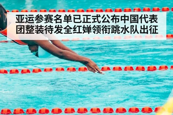 亚运参赛名单已正式公布中国代表团整装待发全红婵领衔跳水队出征