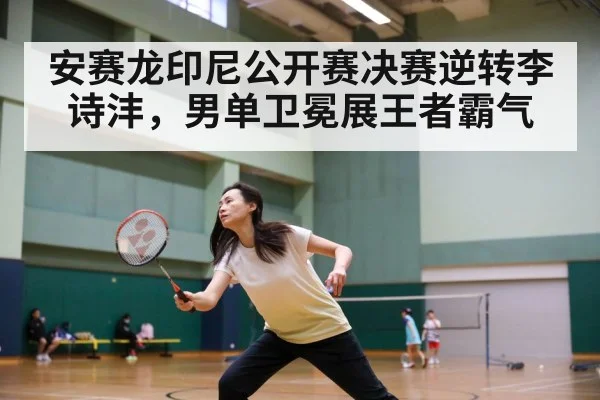 安赛龙印尼公开赛决赛逆转李诗沣，男单卫冕展王者霸气