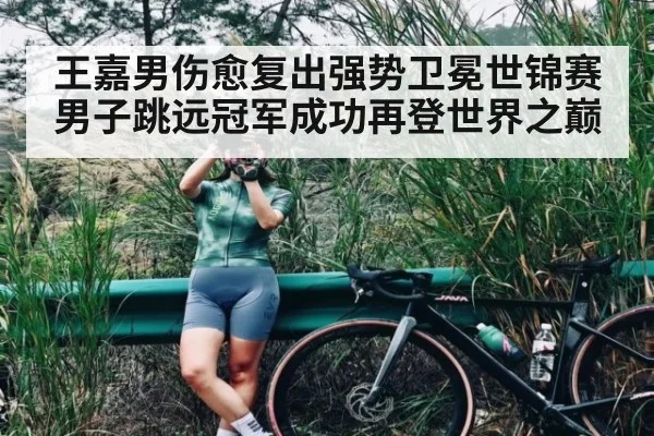 王嘉男伤愈复出强势卫冕世锦赛男子跳远冠军成功再登世界之巅