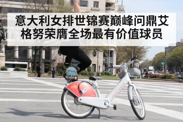 意大利女排世锦赛巅峰问鼎艾格努荣膺全场最有价值球员