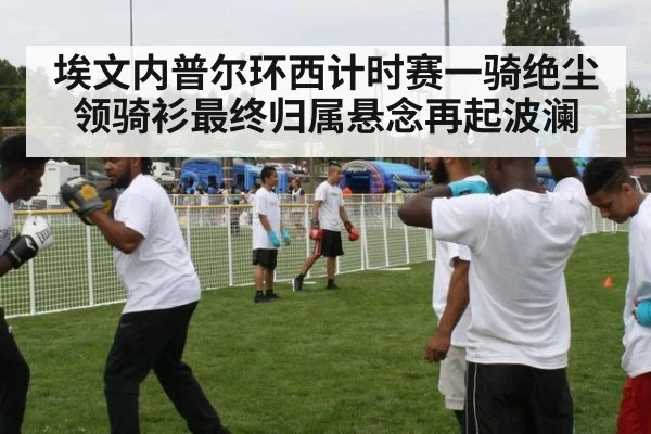 埃文内普尔环西计时赛一骑绝尘 领骑衫最终归属悬念再起波澜